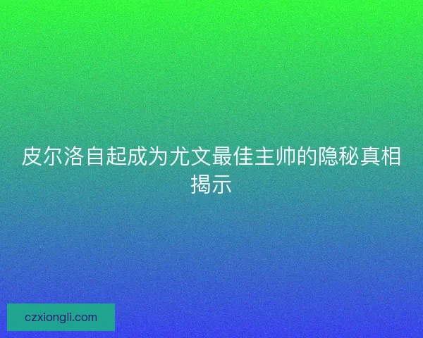 皮尔洛自起成为尤文最佳主帅的隐秘真相揭示