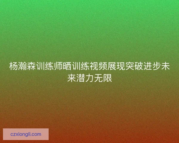杨瀚森训练师晒训练视频展现突破进步未来潜力无限