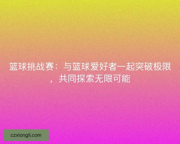 篮球挑战赛：与篮球爱好者一起突破极限，共同探索无限可能