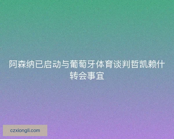 阿森纳已启动与葡萄牙体育谈判哲凯赖什转会事宜