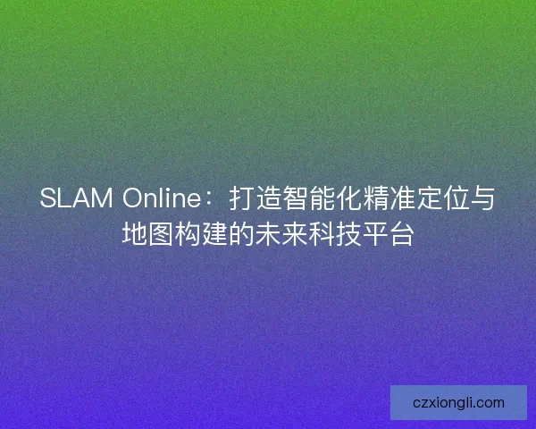 SLAM Online：打造智能化精准定位与地图构建的未来科技平台