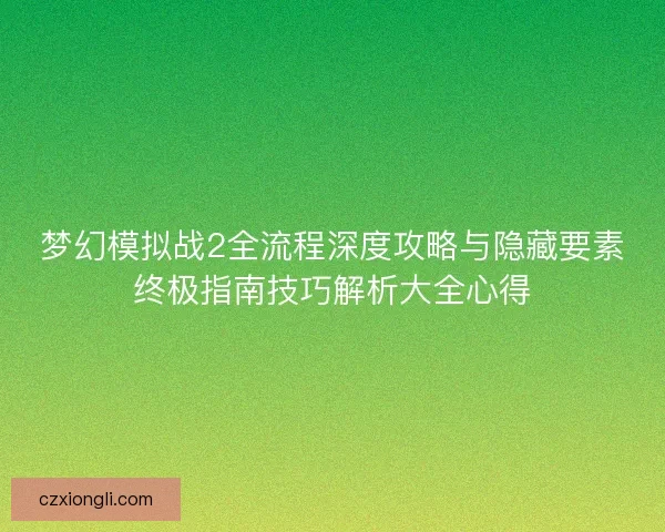梦幻模拟战2全流程深度攻略与隐藏要素终极指南技巧解析大全心得
