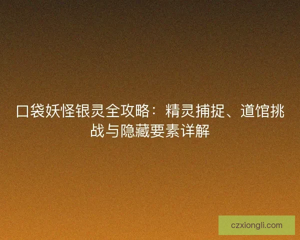 口袋妖怪银灵全攻略：精灵捕捉、道馆挑战与隐藏要素详解