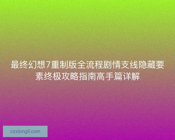 最终幻想7重制版全流程剧情支线隐藏要素终极攻略指南高手篇详解