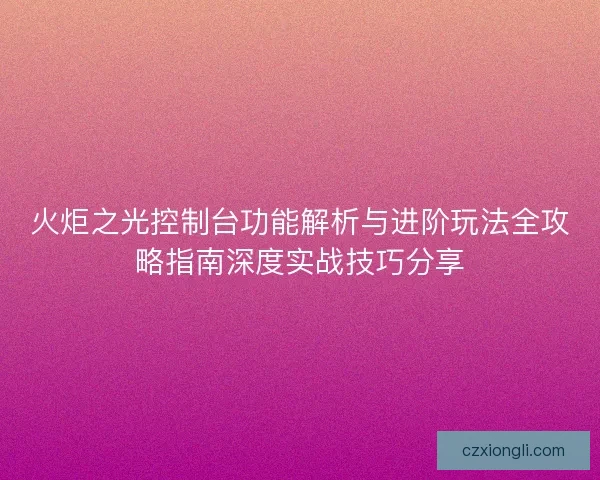 火炬之光控制台功能解析与进阶玩法全攻略指南深度实战技巧分享