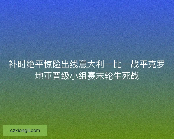 补时绝平惊险出线意大利一比一战平克罗地亚晋级小组赛末轮生死战