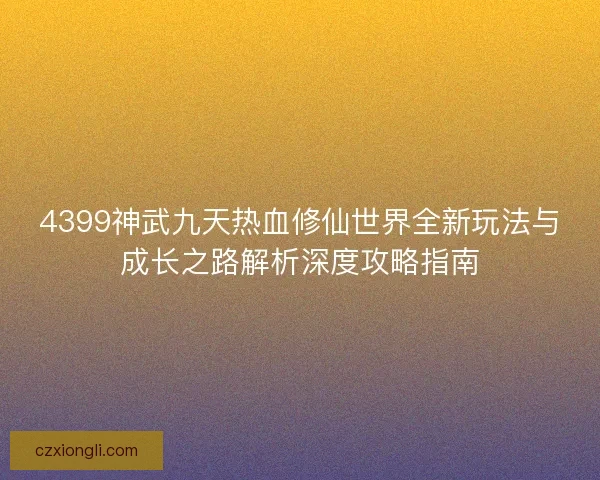 4399神武九天热血修仙世界全新玩法与成长之路解析深度攻略指南