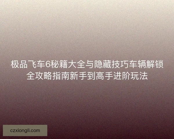 极品飞车6秘籍大全与隐藏技巧车辆解锁全攻略指南新手到高手进阶玩法