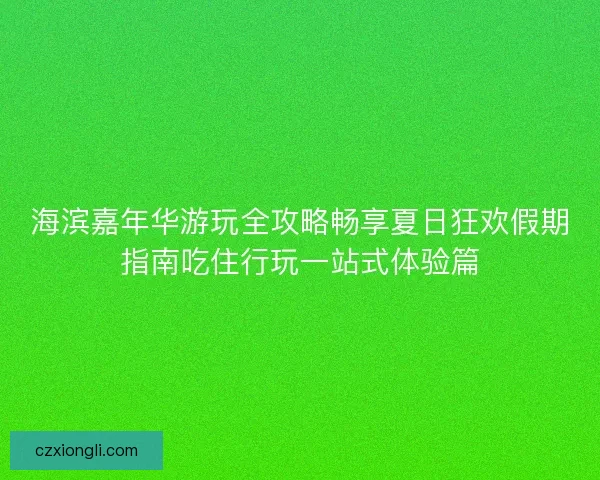 海滨嘉年华游玩全攻略畅享夏日狂欢假期指南吃住行玩一站式体验篇