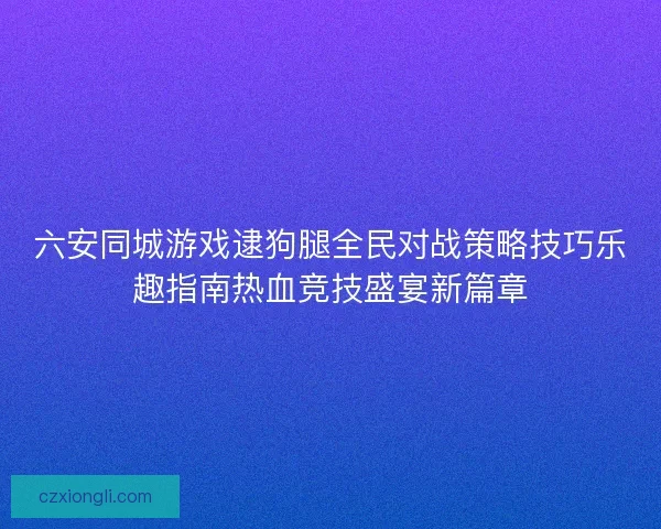 六安同城游戏逮狗腿全民对战策略技巧乐趣指南热血竞技盛宴新篇章