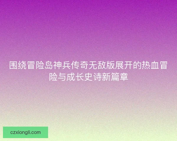 围绕冒险岛神兵传奇无敌版展开的热血冒险与成长史诗新篇章