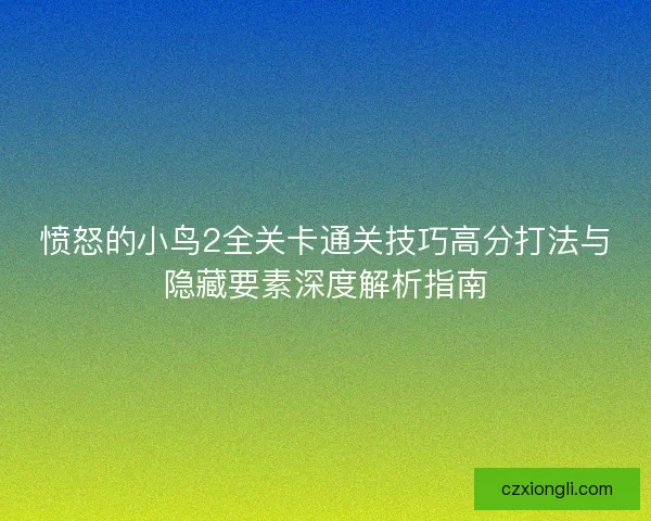 愤怒的小鸟2全关卡通关技巧高分打法与隐藏要素深度解析指南