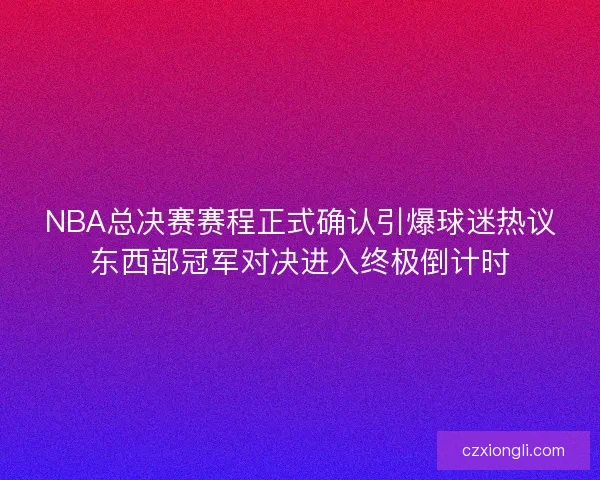 NBA总决赛赛程正式确认引爆球迷热议东西部冠军对决进入终极倒计时