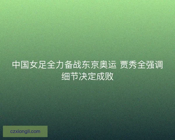 中国女足全力备战东京奥运 贾秀全强调细节决定成败
