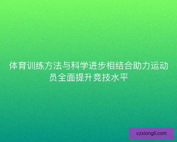 体育训练方法与科学进步相结合助力运动员全面提升竞技水平