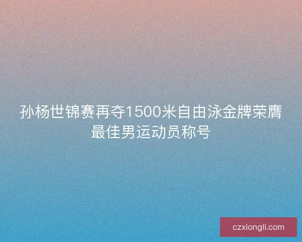 孙杨世锦赛再夺1500米自由泳金牌荣膺最佳男运动员称号