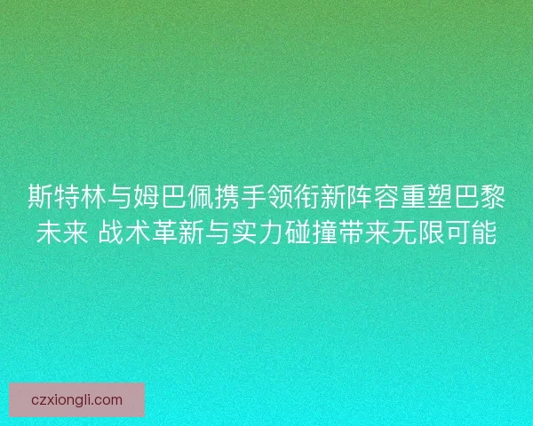 斯特林与姆巴佩携手领衔新阵容重塑巴黎未来 战术革新与实力碰撞带来无限可能