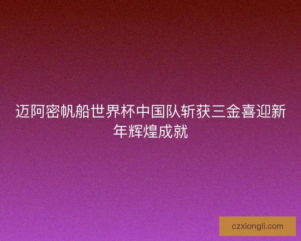 迈阿密帆船世界杯中国队斩获三金喜迎新年辉煌成就
