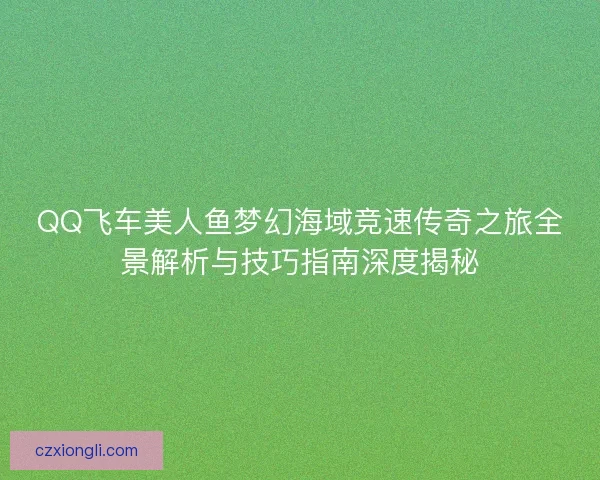 QQ飞车美人鱼梦幻海域竞速传奇之旅全景解析与技巧指南深度揭秘