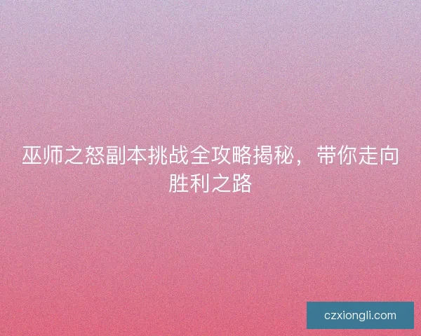 巫师之怒副本挑战全攻略揭秘，带你走向胜利之路