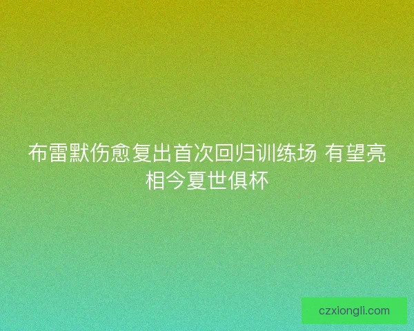布雷默伤愈复出首次回归训练场 有望亮相今夏世俱杯