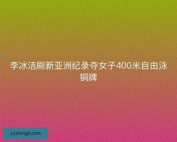 李冰洁刷新亚洲纪录夺女子400米自由泳铜牌