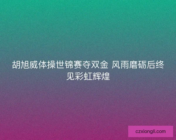 胡旭威体操世锦赛夺双金 风雨磨砺后终见彩虹辉煌