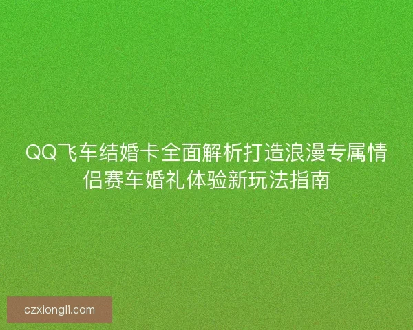 QQ飞车结婚卡全面解析打造浪漫专属情侣赛车婚礼体验新玩法指南