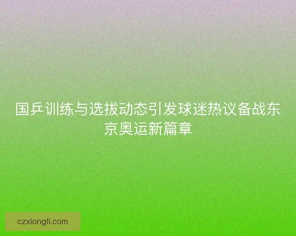 国乒训练与选拔动态引发球迷热议备战东京奥运新篇章