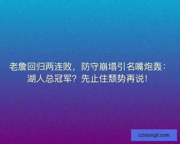 老詹回归两连败，防守崩塌引名嘴炮轰：湖人总冠军？先止住颓势再说！