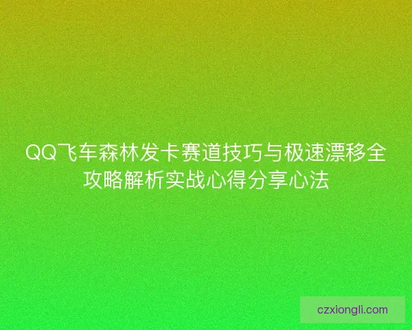 QQ飞车森林发卡赛道技巧与极速漂移全攻略解析实战心得分享心法