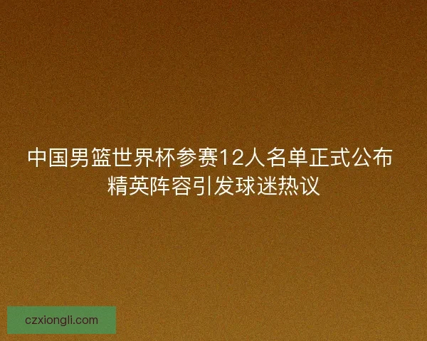中国男篮世界杯参赛12人名单正式公布 精英阵容引发球迷热议