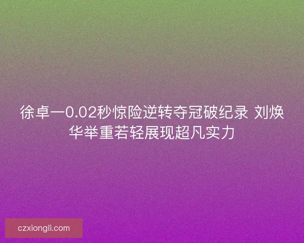 徐卓一0.02秒惊险逆转夺冠破纪录 刘焕华举重若轻展现超凡实力